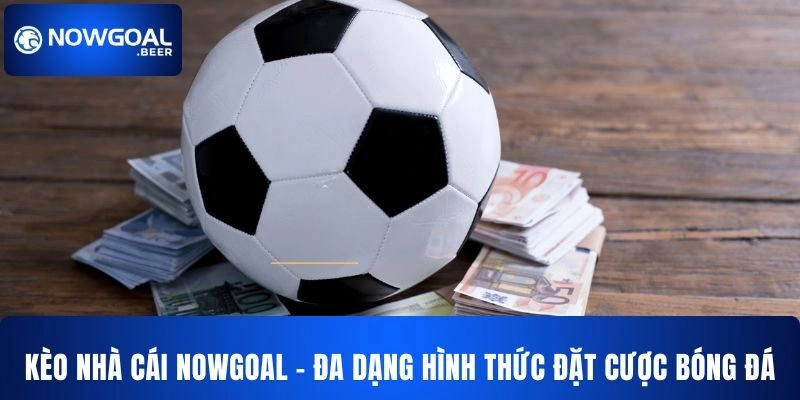 Kèo Nhà Cái NOWGOAL – Đa Dạng Hình Thức Đặt Cược Hấp Dẫn